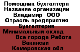 Помощник бухгалтера › Название организации ­ Владимир, ООО › Отрасль предприятия ­ Бухгалтерия › Минимальный оклад ­ 50 000 - Все города Работа » Вакансии   . Кемеровская обл.,Прокопьевск г.